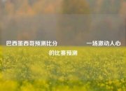 巴西墨西哥预测比分⚽🥇一场激动人心的比赛预测