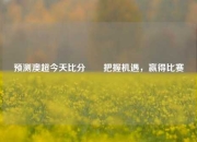 预测澳超今天比分⚽⚽把握机遇，赢得比赛