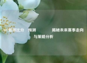 007篮球比分⚽预测🌈揭秘未来赛事走向与策略分析
