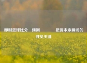 即时篮球比分⚽预测👍把握未来瞬间的胜负关键
