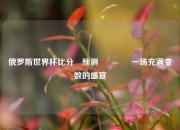 俄罗斯世界杯比分⚽预测👍一场充满变数的盛宴