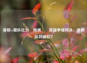 曼联vs狼队比分⚽预测✌️英超争锋对决，谁将笑到最后？