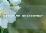 360足球比分⚽预测⚽您的首选数据分析助手