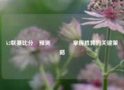 k2联赛比分⚽预测👍掌握胜算的关键策略