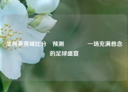 圣何塞费城比分⚽预测🌈一场充满悬念的足球盛宴
