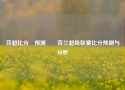 芬超比分⚽预测✌️芬兰超级联赛比分预测与分析