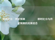 即时比分⚽开奖预测🎖️即时比分与开奖预测的完美结合