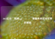 2021比分⚽预测app👍掌握未来足球世界的策略