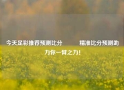 今天足彩推荐预测比分⚽✌️精准比分预测助力你一臂之力！