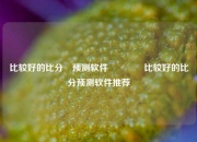 比较好的比分⚽预测软件👈比较好的比分预测软件推荐