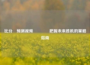 比分⚽预测视频🌈把握未来胜机的策略指南