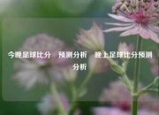 今晚足球比分⚽预测分析⚽晚上足球比分预测分析