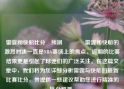 雷霆和快船比分⚽预测🏆雷霆和快船的激烈对决一直是NBA赛场上的焦点。近期的比赛结果更是引起了球迷们的广泛关注。在这篇文章中，我们将为您详细分析雷霆与快船的最新比赛比分，并提供一些建议帮助您进行精准的比分预测。