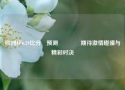 欧洲杯6.29比分⚽预测🏆期待激情碰撞与精彩对决