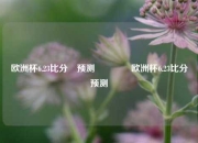 欧洲杯6.23比分⚽预测🥉欧洲杯6.23比分⚽预测