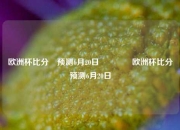 欧洲杯比分⚽预测6月20日🏀欧洲杯比分⚽预测6月20日