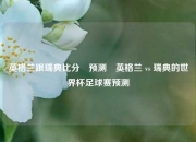 英格兰跟瑞典比分⚽预测⚽英格兰 vs 瑞典的世界杯足球赛预测