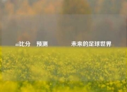 ai比分⚽预测🌈未来的足球世界