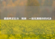 德国男足比分⚽预测⚽一场充满期待的对决