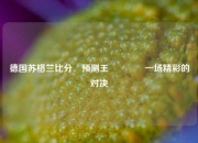 德国苏格兰比分⚽预测王🥎一场精彩的对决