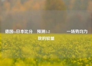 德国vs日本比分⚽预测1-2👈一场势均力敌的较量