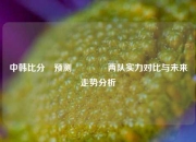 中韩比分⚽预测🏅两队实力对比与未来走势分析
