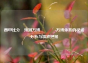西甲比分⚽预测万博🥎万博体育的权威分析与精准把握