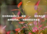 切尔西阿森纳比分⚽预测🏆切尔西与阿森纳的对决，一场激烈的足球盛宴