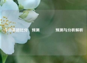 今日英超比分⚽预测🥈预测与分析解析