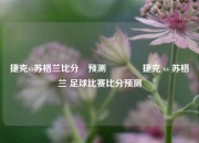 捷克vs苏格兰比分⚽预测👉捷克 vs 苏格兰 足球比赛比分预测