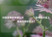 抖音世界杯预测比分⚽👉如何在抖音上预测世界杯比分？