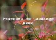 免费提供足球比分⚽预测✌️让球迷不再错过精彩瞬间