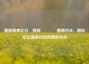 德国瑞典比分⚽预测👉德瑞对决，国际足坛强强对话的精彩对决