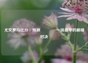 尤文罗马比分⚽预测👉一场意甲的巅峰对决