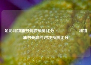 足彩利物浦对曼联预测比分⚽🎖️利物浦对曼联的对决预测比分