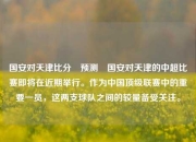 国安对天津比分⚽预测⚾国安对天津的中超比赛即将在近期举行。作为中国顶级联赛中的重要一员，这两支球队之间的较量备受关注。