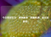 今日竞彩比分⚽预测推荐⚽把握机遇，赢在起跑线！
