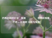 巴西比利时比分⚽预测🎖️世界杯预赛，巴西 vs 比利时 分析与预测