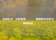 足彩比分⚽分析预测👈揭秘胜负玄机与策略制定
