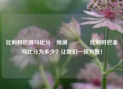 比利时巴哪马比分⚽预测👉比利时巴拿马比分为多少？让我们一探究竟！