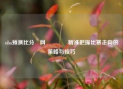 nba预测比分⚽网🏐精准把握比赛走向的策略与技巧