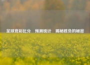 足球竞彩比分⚽预测统计⚾揭秘胜负的秘密