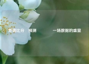竞猜比分⚽预测🥇一场数据的盛宴