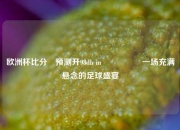 欧洲杯比分⚽预测开98db in🎖️一场充满悬念的足球盛宴