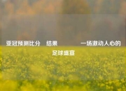亚冠预测比分⚽结果🥎一场激动人心的足球盛宴