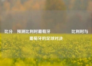 比分⚽预测比利时葡萄牙🎖️比利时与葡萄牙的足球对决
