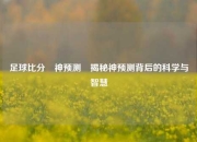 足球比分⚽神预测⚽揭秘神预测背后的科学与智慧