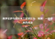 佛罗伦萨与国际米兰足球比分⚽预测⚾一场经典的对决