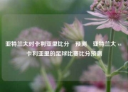 亚特兰大对卡利亚里比分⚽预测⚽亚特兰大 vs 卡利亚里的足球比赛比分预测