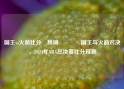国王vs火箭比分⚽预测🥈国王与火箭对决，2023年NBA总决赛比分预测